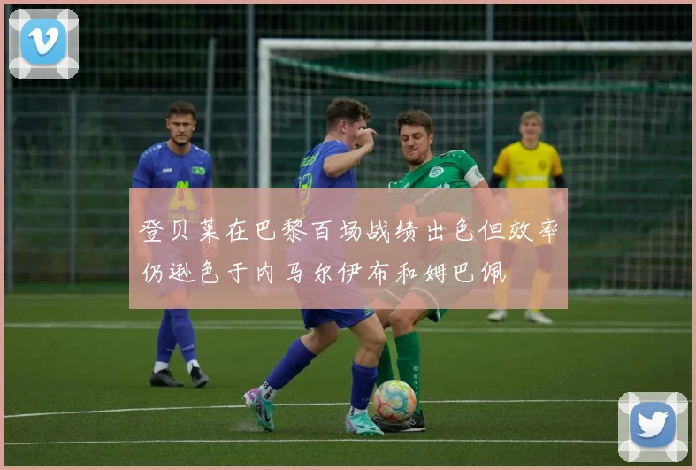 登贝莱在巴黎百场战绩出色但效率仍逊色于内马尔伊布和姆巴佩