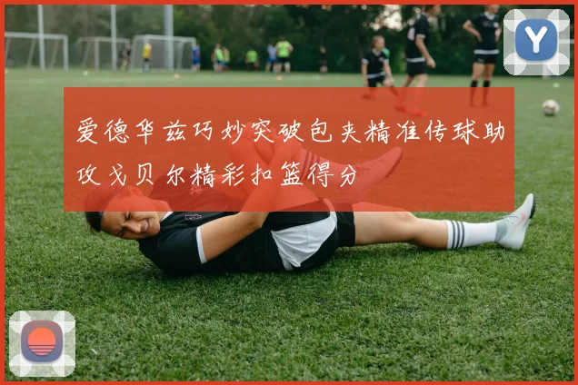 爱德华兹巧妙突破包夹精准传球助攻戈贝尔精彩扣篮得分