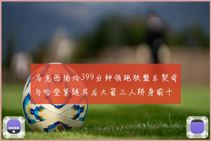 马克西场均399分钟领跑联盟东契奇与哈登紧随其后火箭三人跻身前十