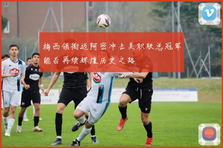 梅西领衔迈阿密冲击美职联总冠军能否再续辉煌历史之路